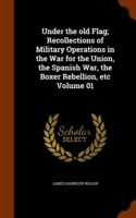 Under the Old Flag; Recollections of Military Operations in the War for the Union, the Spanish War, the Boxer Rebellion, Etc Volume 01