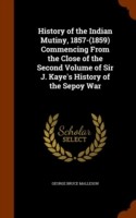 History of the Indian Mutiny, 1857-(1859) Commencing from the Close of the Second Volume of Sir J. Kaye's History of the Sepoy War