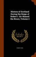 History of Scotland During the Reign of Robert I. Sir-Named the Bruce, Volume 2