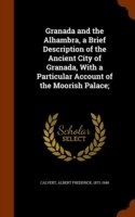 Granada and the Alhambra, a Brief Description of the Ancient City of Granada, with a Particular Account of the Moorish Palace;