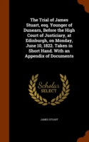 Trial of James Stuart, Esq. Younger of Dunearn, Before the High Court of Justiciary, at Edinburgh, on Monday, June 10, 1822. Taken in Short Hand. with an Appendix of Documents