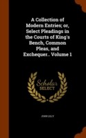 Collection of Modern Entries; Or, Select Pleadings in the Courts of King's Bench, Common Pleas, and Exchequer.. Volume 1