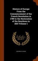 History of Europe from the Commencement of the French Revolution in 1789 to the Restoration of the Bourbons in 1815 Volume 1