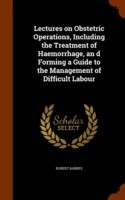 Lectures on Obstetric Operations, Including the Treatment of Haemorrhage, an D Forming a Guide to the Management of Difficult Labour