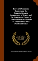 Laws of Wisconsin Concerning the Organization and Government of Towns and the Powers and Duties of Town Officers and Boards of Supervisors, with Practical Forms