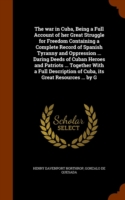 War in Cuba, Being a Full Account of Her Great Struggle for Freedom Containing a Complete Record of Spanish Tyranny and Oppression ... Daring Deeds of Cuban Heroes and Patriots ... Together with a Full Description of Cuba, Its Great Resources ... by G