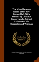 Miscellaneous Works of the REV. Robert Hall, with Memoir by Olinthus Gregory and a Critical Estimate of His Character and Writings