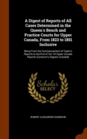 Digest of Reports of All Cases Determined in the Queen's Bench and Practice Courts for Upper Canada, from 1823 to 1851 Inclusive