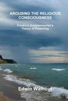 Arousing the Religious Consciousness: Friedrich Schleiermacher's Theory of Preaching