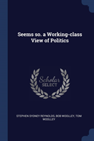 SEEMS SO. A WORKING-CLASS VIEW OF POLITI