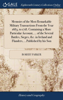 Memoirs of the Most Remarkable Military Transactions From the Year 1683, to 1718. Containing a More Particular Account, ... of the Several Battles, Sieges, &c. in Ireland and Flanders, ...Published by his Son