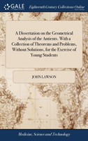 Dissertation on the Geometrical Analysis of the Antients. With a Collection of Theorems and Problems, Without Solutions, for the Exercise of Young Students