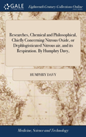 Researches, Chemical and Philosophical, Chiefly Concerning Nitrous Oxide, or Dephlogisticated Nitrous air, and its Respiration. By Humphry Davy,