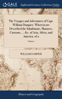 Voyages and Adventures of Capt. William Dampier. Wherein are Described the Inhabitants, Manners, Customs, ... &c. of Asia, Africa, and America. of 2; Volume 1