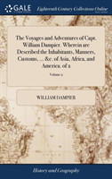 Voyages and Adventures of Capt. William Dampier. Wherein are Described the Inhabitants, Manners, Customs, ... &c. of Asia, Africa, and America. of 2; Volume 2
