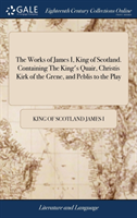 Works of James I, King of Scotland. Containing The King's Quair, Christis Kirk of the Grene, and Peblis to the Play