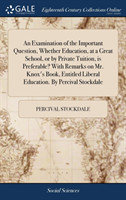 Examination of the Important Question, Whether Education, at a Great School, or by Private Tuition, is Preferable? With Remarks on Mr. Knox's Book, Entitled Liberal Education. By Percival Stockdale