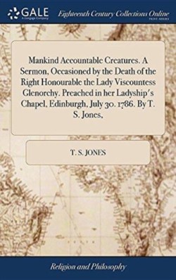 Mankind Accountable Creatures. A Sermon, Occasioned by the Death of the Right Honourable the Lady Viscountess Glenorchy. Preached in her Ladyship's Chapel, Edinburgh, July 30. 1786. By T. S. Jones,