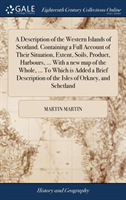Description of the Western Islands of Scotland. Containing a Full Account of Their Situation, Extent, Soils, Product, Harbours, ... With a new map of the Whole, ... To Which is Added a Brief Description of the Isles of Orkney, and Schetland