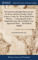 Experienced English House-keeper, for the use and Ease of Ladies, House-keepers, Cooks, &c. Wrote Purely From Practice, ... Consisting of Near 800 Original Receipts, Most of Which Never Appeared in Print. ... By Elizabeth Raffald