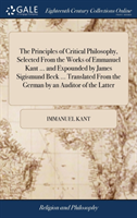 Principles of Critical Philosophy, Selected From the Works of Emmanuel Kant ... and Expounded by James Sigismund Beck ... Translated From the German by an Auditor of the Latter