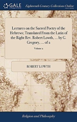 Lectures on the Sacred Poetry of the Hebrews; Translated From the Latin of the Right Rev. Robert Lowth, ... by G. Gregory, ... of 2; Volume 2