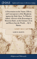 Dissertation on the Nature, Effects, and Consequences of the Blasphemy Against the Holy Ghost. To Which is Added, A Review of the Reasonings in Monsieur Bayle, on the Entrance of sin and Misery Into the World. ... By S. Martin,