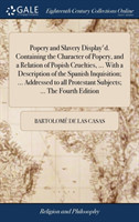 Popery and Slavery Display'd. Containing the Character of Popery, and a Relation of Popish Cruelties, ... With a Description of the Spanish Inquisition; ... Addressed to all Protestant Subjects; ... The Fourth Edition