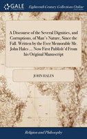 Discourse of the Several Dignities, and Corruptions, of Man's Nature, Since the Fall. Written by the Ever Memorable Mr. John Hales ... Now First Publish'd From his Original Manuscript