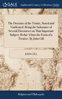 Doctrine of the Trinity, Stated and Vindicated. Being the Substance of Several Discourses on That Important Subject; Reduc'd Into the Form of a Treatise. By John Gill