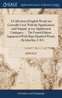 Collection of English Words not Generally Used. With the Significations and Original, in two Alphabetical Catalogues. ... The Fourth Edition. Augmented With Many Hundred Words, ... By John Ray, F.R.S