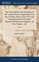 Natural History and Antiquities of the County of Surrey. Begun in the Year 1673, By John Aubrey, Esq; F. R. S. and Continued to the Present Time. Illustrated With Proper Sculptures. In Five Volumes. of 5; Volume 1