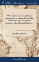 Ordo judiciorum; sive, methodus procedendi in negotiis et litibus in foro ecclesiastico-civili Britannico et Hibernico. ... Per Thomam Oughton. ...
