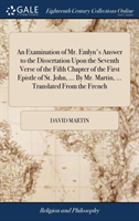 Examination of Mr. Emlyn's Answer to the Dissertation Upon the Seventh Verse of the Fifth Chapter of the First Epistle of St. John, ... By Mr. Martin, ... Translated From the French