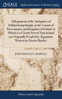 Syllegomena of the Antiquities of Killmackumpshaugh, in the County of Roscommon, and Kingdom of Ireland, in Which it is Clearly Proved That Ireland was Originally Peopled by Ægyptians. Written by Doctor Hastler,
