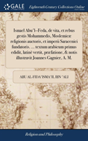 Ismael Abu'l--Feda, de vita, et rebus gestis Mohammedis, Moslemicæ religionis auctoris, et imperii Saracenici fundatoris. ... textum arabicum primus edidit, latinè vertit, præfatione, & notis illustravit Joannes Gagnier, A. M.