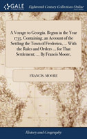 Voyage to Georgia. Begun in the Year 1735. Containing, an Account of the Settling the Town of Frederica, ... With the Rules and Orders ... for That Settlement; ... By Francis Moore,