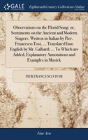 Observations on the Florid Song; or, Sentiments on the Ancient and Modern Singers. Written in Italian by Pier. Francesco Tosi, ... Translated Into English by Mr. Galliard; ... To Which are Added, Explanatory Annotations and Examples in Musick