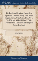 Porch and Academy Opened, or Epictetus's Manual Newly Turn'd Into English Verse, With Notes. By J. W. ... To Which is Added, Cebes's Table Never Before Translated Into English Verse. By a Lady