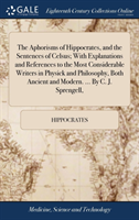 Aphorisms of Hippocrates, and the Sentences of Celsus; With Explanations and References to the Most Considerable Writers in Physick and Philosophy, Both Ancient and Modern. ... By C. J. Sprengell,