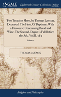 Two Treatises More, by Thomas Lawson, Deceased. The First, Of Baptisms; With a Discourse Concerning Bread and Wine. The Second, Dagon's Fall Before the Ark. Vol.II. of 2; Volume 2