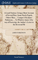 Loyal Oration, Giving a Short Account of Several Plots, Some Purely Popish, Others Mixt; ... Compos'd by James Parkinson, ... To Which is Annex'd by way of Postscript, the Author's Letter to the Reverend Mr