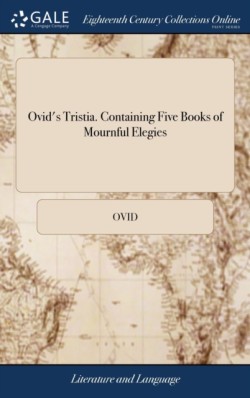 Ovid's Tristia. Containing Five Books of Mournful Elegies ... Newly Translated ... by T. P