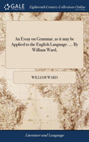 Essay on Grammar, as it may be Applied to the English Language. ... By William Ward,