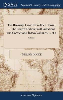 Bankrupt Laws. By William Cooke, ... The Fourth Edition, With Additions and Corrections. In two Volumes. ... of 2; Volume 1