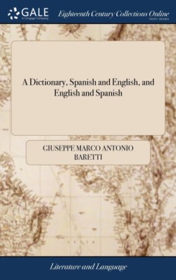 Dictionary, Spanish and English, and English and Spanish Containing the Signification of Words, and Their Different Uses; ... a New Edition, Corrected and Greatly Enlarged, by Joseph Baretti,