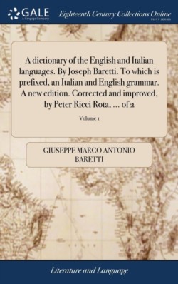 dictionary of the English and Italian languages. By Joseph Baretti. To which is prefixed, an Italian and English grammar. A new edition. Corrected and improved, by Peter Ricci Rota, ... of 2; Volume 1