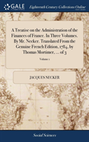 Treatise on the Administration of the Finances of France. In Three Volumes. By Mr. Necker. Translated From the Genuine French Edition, 1784, by Thomas Mortimer, ... of 3; Volume 1