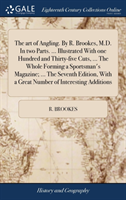 art of Angling. By R. Brookes, M.D. In two Parts. ... Illustrated With one Hundred and Thirty-five Cuts, ... The Whole Forming a Sportsman's Magazine; ... The Seventh Edition, With a Great Number of Interesting Additions