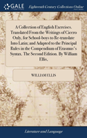 Collection of English Exercises. Translated From the Writings of Cicero Only, for School-boys to Re-translate Into Latin; and Adapted to the Principal Rules in the Compendium of Erasmus's Syntax. The Second Edition. By William Ellis,